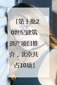 第十批20世纪建筑遗产项目推介，北京共占10项