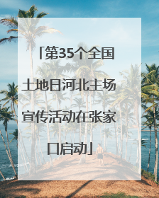 第35个全国土地日河北主场宣传活动在张家口启动