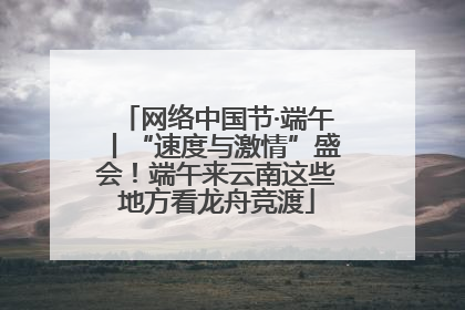 网络中国节·端午丨“速度与激情”盛会！端午来云南这些地方看龙舟竞渡
