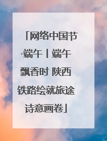 网络中国节·端午丨端午飘香时 陕西铁路绘就旅途诗意画卷