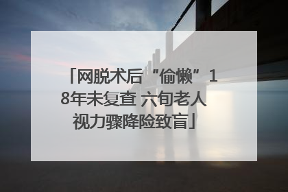 网脱术后“偷懒”18年未复查 六旬老人视力骤降险致盲