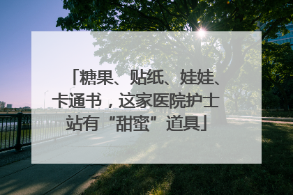 糖果、贴纸、娃娃、卡通书，这家医院护士站有“甜蜜”道具