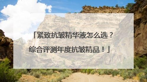 紧致抗皱精华液怎么选？综合评测年度抗皱精品！
