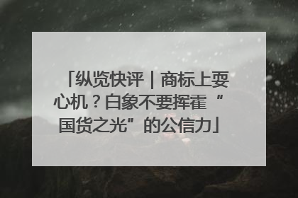 纵览快评｜商标上耍心机？白象不要挥霍“国货之光”的公信力