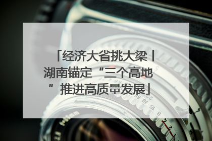 经济大省挑大梁丨湖南锚定“三个高地”推进高质量发展