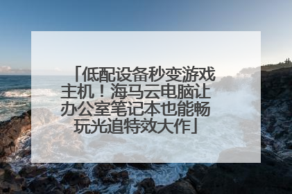 低配设备秒变游戏主机！海马云电脑让办公室笔记本也能畅玩光追特效大作