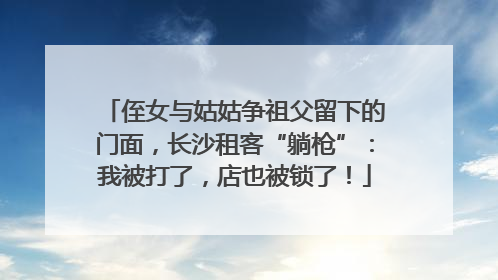 侄女与姑姑争祖父留下的门面，长沙租客“躺枪”：我被打了，店也被锁了！