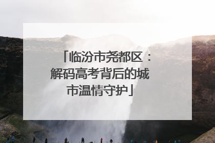 临汾市尧都区：解码高考背后的城市温情守护