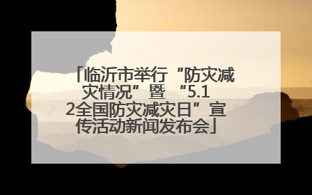 临沂市举行“防灾减灾情况”暨 “5.12全国防灾减灾日”宣传活动新闻发布会