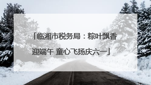 临湘市税务局：粽叶飘香迎端午 童心飞扬庆六一