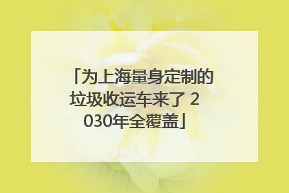 为上海量身定制的垃圾收运车来了 2030年全覆盖