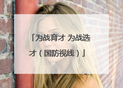 为战育才 为战选才（国防视线）