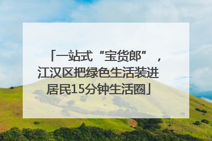 一站式“宝货郎”，江汉区把绿色生活装进居民15分钟生活圈