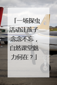 一场探虫活动让孩子念念不忘，自然课堂魅力何在？