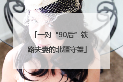 一对“90后”铁路夫妻的北疆守望