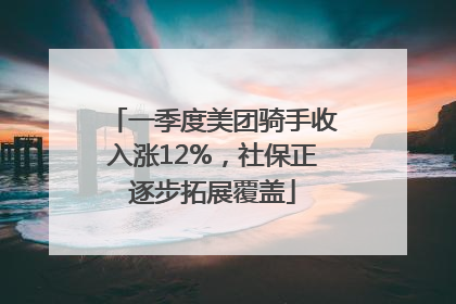 一季度美团骑手收入涨12%，社保正逐步拓展覆盖