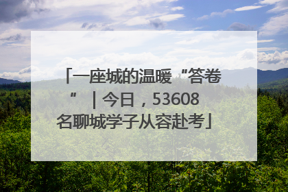 一座城的温暖“答卷”｜今日，53608名聊城学子从容赴考