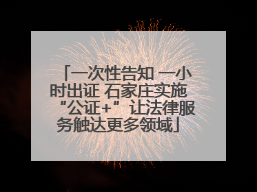 一次性告知 一小时出证 石家庄实施“公证+”让法律服务触达更多领域