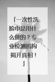 一次性洗脸巾是用什么做的？专业检测机构揭开真相！