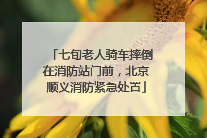 七旬老人骑车摔倒在消防站门前，北京顺义消防紧急处置