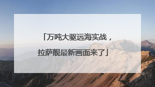 万吨大驱远海实战，拉萨舰最新画面来了