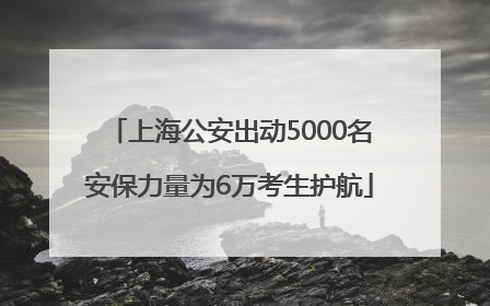 上海公安出动5000名安保力量为6万考生护航