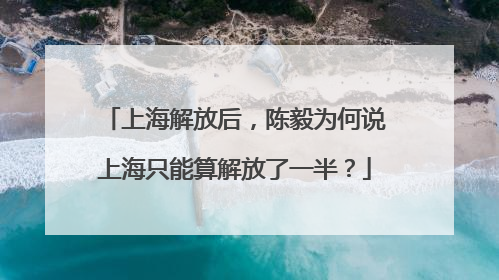 上海解放后，陈毅为何说上海只能算解放了一半？