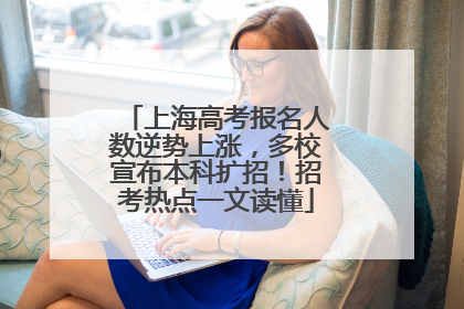 上海高考报名人数逆势上涨，多校宣布本科扩招！招考热点一文读懂