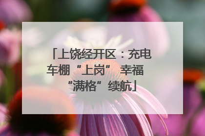 上饶经开区：充电车棚“上岗” 幸福“满格”续航