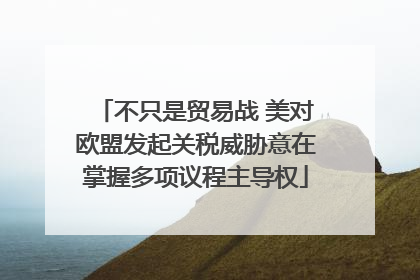 不只是贸易战 美对欧盟发起关税威胁意在掌握多项议程主导权