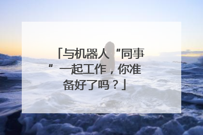 与机器人“同事”一起工作，你准备好了吗？