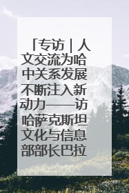 专访｜人文交流为哈中关系发展不断注入新动力——访哈萨克斯坦文化与信息部部长巴拉耶娃