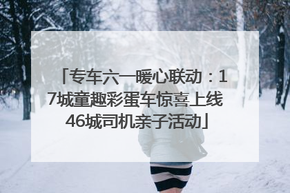 专车六一暖心联动：17城童趣彩蛋车惊喜上线 46城司机亲子活动