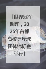 世界冠军助阵，2025年首都高校乒乓球团体锦标赛举行