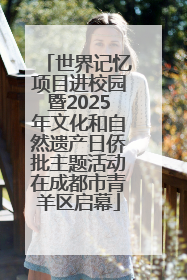 世界记忆项目进校园暨2025年文化和自然遗产日侨批主题活动在成都市青羊区启幕