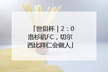 世俱杯｜2：0洛杉矶FC，切尔西比拜仁会做人
