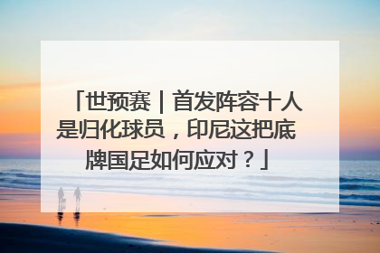世预赛｜首发阵容十人是归化球员，印尼这把底牌国足如何应对？