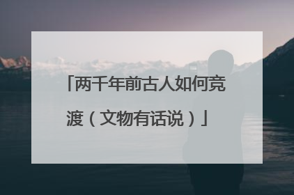 两千年前古人如何竞渡（文物有话说）