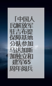 中国人民解放军驻吉布提保障基地分队参加马达加斯加独立和建军65周年阅兵活动
