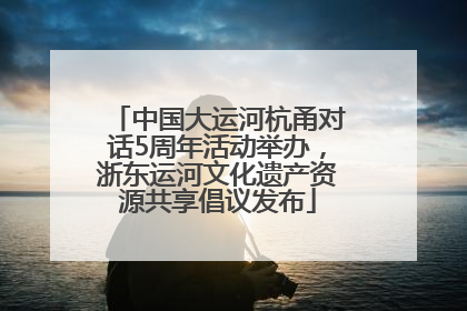 中国大运河杭甬对话5周年活动举办，浙东运河文化遗产资源共享倡议发布