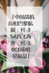 中国战机亮相巴黎航展：歼-35A首飞海外，歼-10CE成明星展品