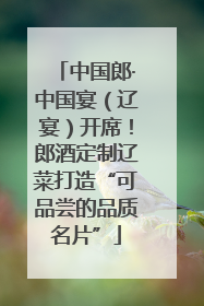 中国郎·中国宴（辽宴）开席！郎酒定制辽菜打造“可品尝的品质名片”