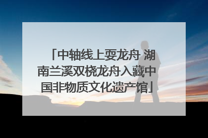 中轴线上耍龙舟 湖南兰溪双桡龙舟入藏中国非物质文化遗产馆