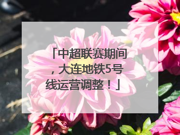 中超联赛期间，大连地铁5号线运营调整！