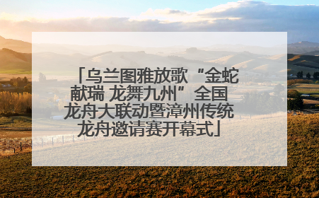 乌兰图雅放歌“金蛇献瑞 龙舞九州”全国龙舟大联动暨漳州传统龙舟邀请赛开幕式