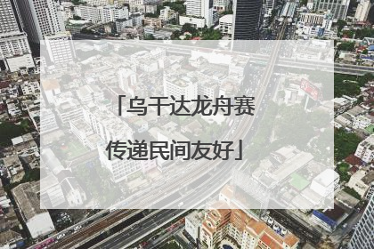 乌干达龙舟赛传递民间友好