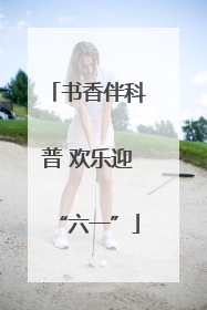 书香伴科普 欢乐迎“六一”