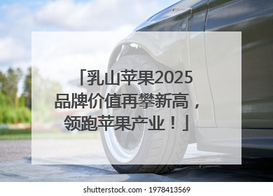 乳山苹果2025品牌价值再攀新高，领跑苹果产业！