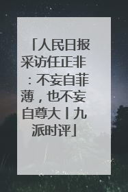 人民日报采访任正非：不妄自菲薄，也不妄自尊大丨九派时评