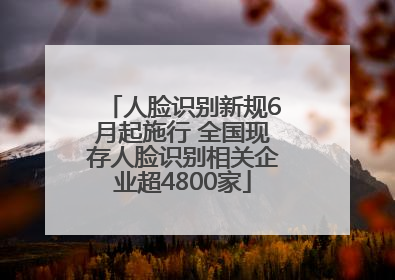 人脸识别新规6月起施行 全国现存人脸识别相关企业超4800家